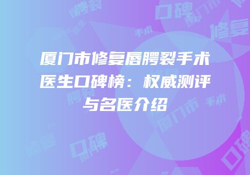 厦门市修复唇腭裂手术医生口碑榜：权威测评与名医介绍