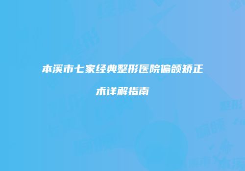 本溪市七家经典整形医院偏颌矫正术详解指南