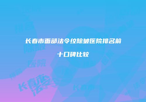 长春市面部法令纹除皱医院排名前十口碑比较