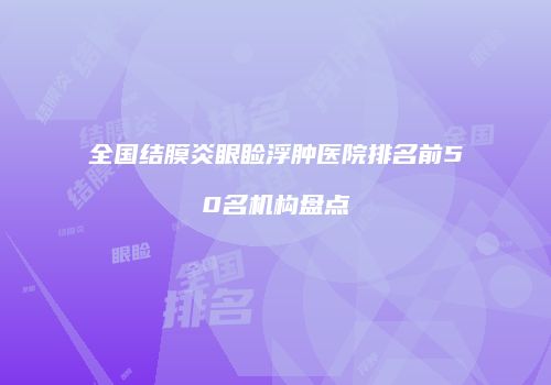 全国结膜炎眼睑浮肿医院排名前50名机构盘点