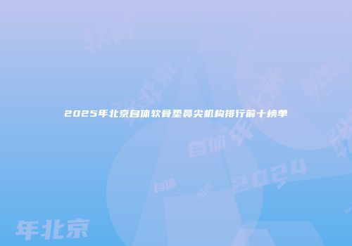 2025年北京自体软骨垫鼻尖机构排行前十榜单