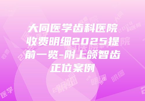 大同医学齿科医院收费明细2025提前一览-附上颌智齿正位案例