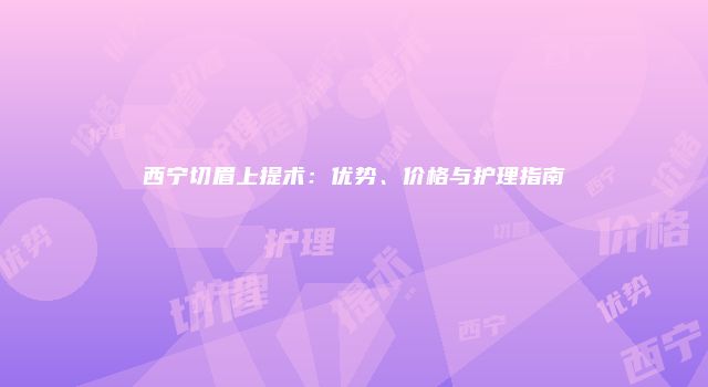 西宁切眉上提术：优势、价格与护理指南