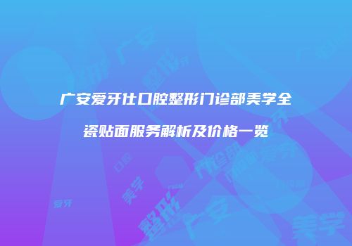 广安爱牙仕口腔整形门诊部美学全瓷贴面服务解析及价格一览