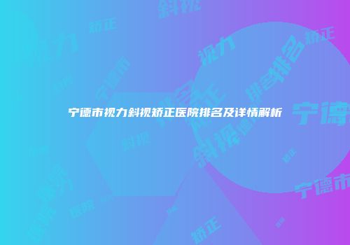 宁德市视力斜视矫正医院排名及详情解析
