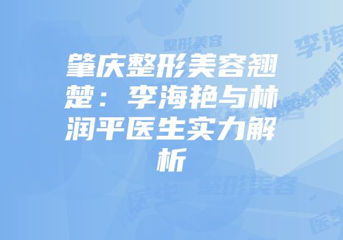 肇庆整形美容翘楚：李海艳与林润平医生实力解析