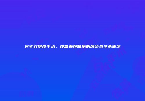 日式双眼皮手术：改善美观背后的风险与注意事项