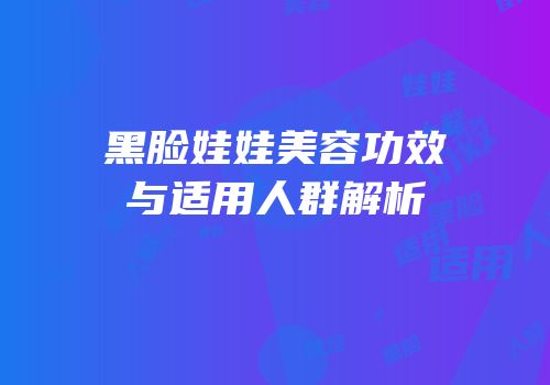 黑脸娃娃美容功效与适用人群解析