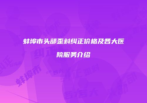 蚌埠市头部歪斜纠正价格及各大医院服务介绍