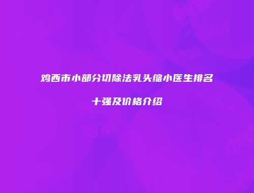 鸡西市小部分切除法乳头缩小医生排名十强及价格介绍