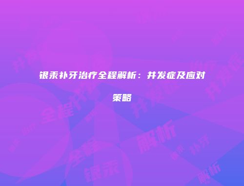 银汞补牙治疗全程解析：并发症及应对策略