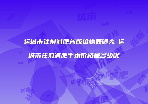 运城市注射减肥新版价格表曝光-运城市注射减肥手术价格是多少呢
