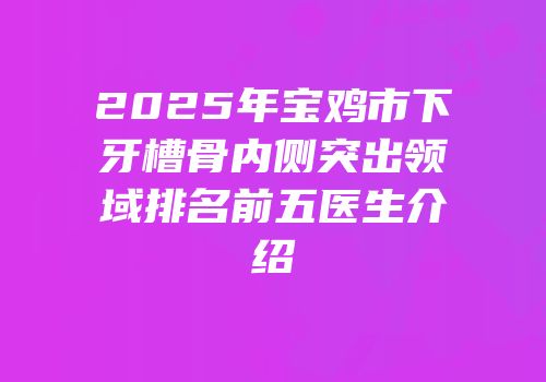 2025年宝鸡市下牙槽骨内侧突出领域排名前五医生介绍