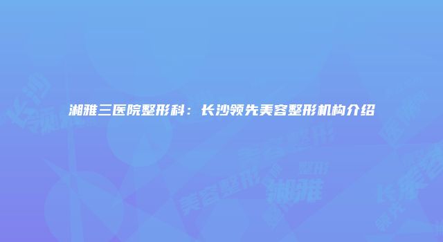 湘雅三医院整形科：长沙领先美容整形机构介绍
