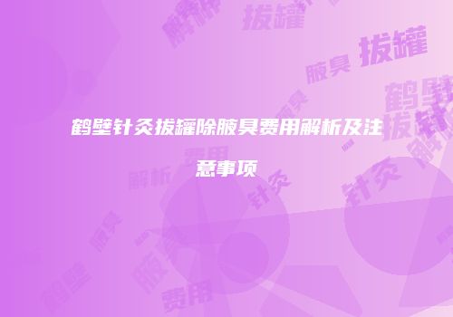 鹤壁针灸拔罐除腋臭费用解析及注意事项