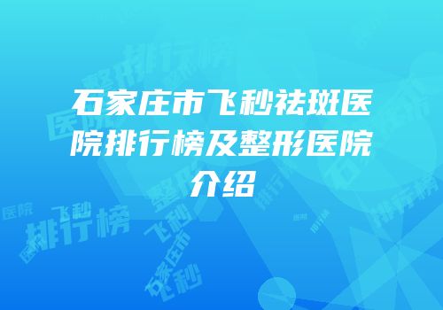 石家庄市飞秒祛斑医院排行榜及整形医院介绍