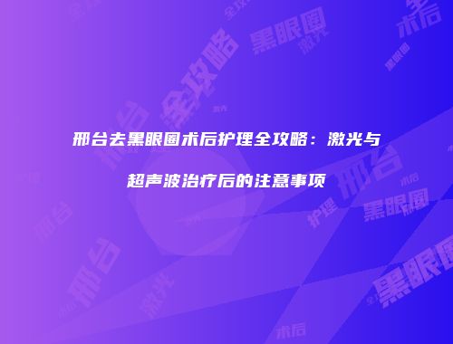 邢台去黑眼圈术后护理全攻略：激光与超声波治疗后的注意事项