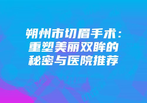 朔州市切眉手术：重塑美丽双眸的秘密与医院推荐
