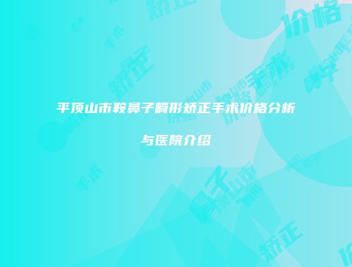 平顶山市鞍鼻子畸形矫正手术价格分析与医院介绍