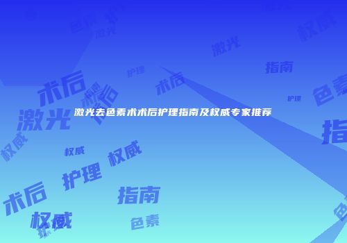 激光去色素术术后护理指南及权威专家推荐