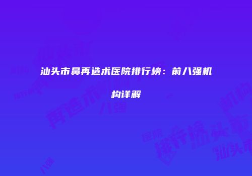汕头市鼻再造术医院排行榜：前八强机构详解
