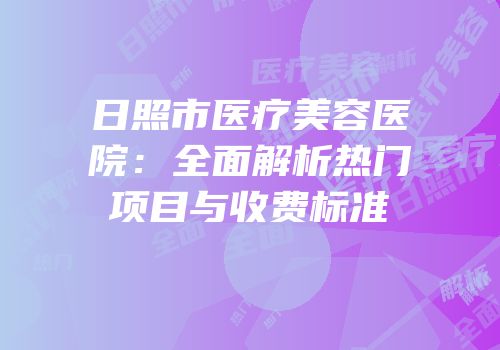 日照市医疗美容医院：全面解析热门项目与收费标准