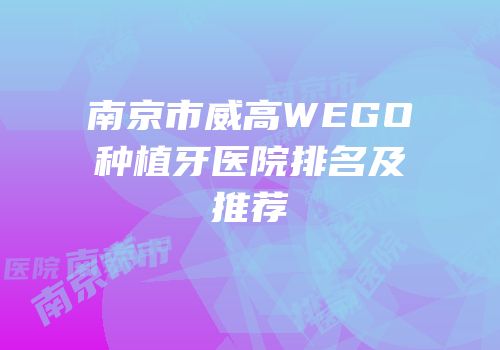 南京市威高WEGO种植牙医院排名及推荐