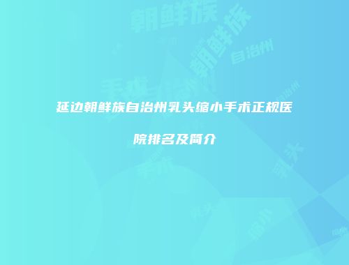 延边朝鲜族自治州乳头缩小手术正规医院排名及简介