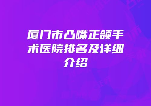 厦门市凸嘴正颌手术医院排名及详细介绍