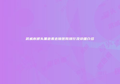 武威市额头黑色素去除医院排行及详细介绍
