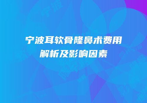 宁波耳软骨隆鼻术费用解析及影响因素