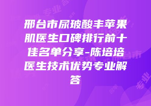 邢台市尿玻酸丰苹果肌医生口碑排行前十佳名单分享-陈培培医生技术优势专业解答