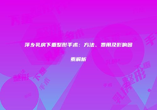 萍乡乳房下垂整形手术：方法、费用及影响因素解析