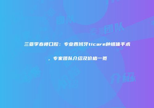三亚李春楼口腔：专业西班牙ticare种植体手术，专家团队介绍及价格一览
