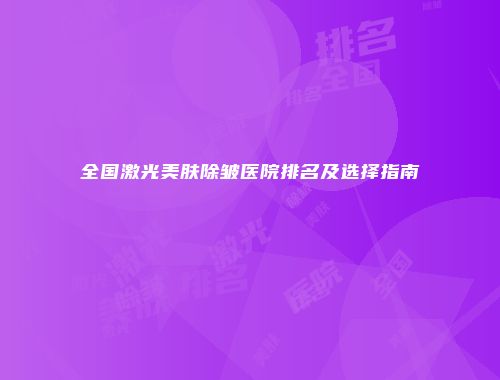 全国激光美肤除皱医院排名及选择指南