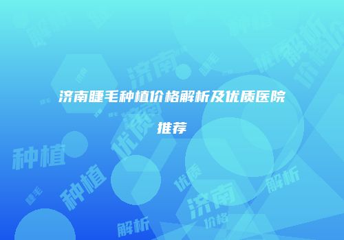 济南睫毛种植价格解析及优质医院推荐