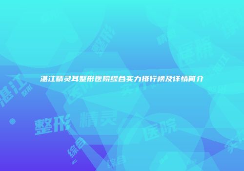 湛江精灵耳整形医院综合实力排行榜及详情简介