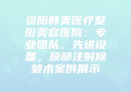 资阳韩美医疗整形美容医院：专业团队，先进设备，颈部注射除皱术案例展示