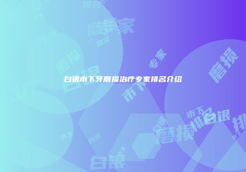 白银市下牙磨损治疗专家排名介绍