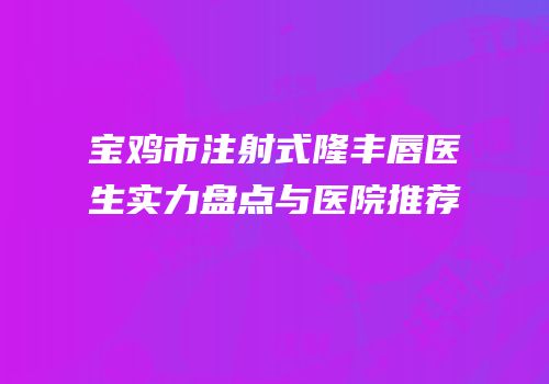 宝鸡市注射式隆丰唇医生实力盘点与医院推荐