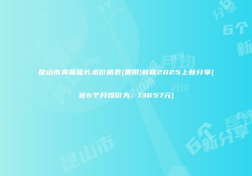 昆山市鼻翼延长术价格表(费用)新版2025上新分享(近6个月均价为：13657元)
