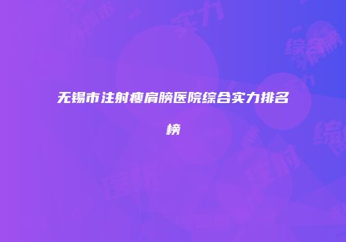无锡市注射瘦肩膀医院综合实力排名榜