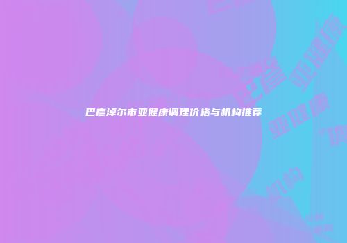 巴彦淖尔市亚健康调理价格与机构推荐