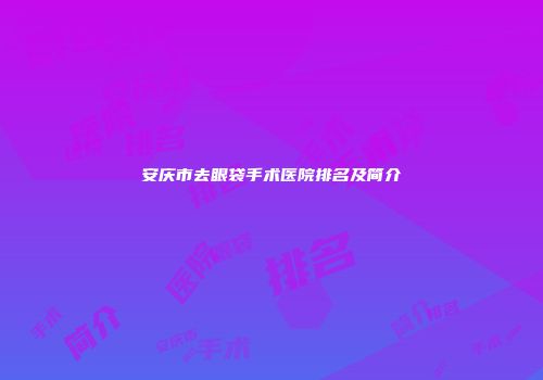 安庆市去眼袋手术医院排名及简介