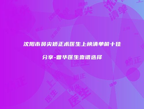 沈阳市鼻尖矫正术医生上榜清单前十佳分享-曾华医生靠谱选择