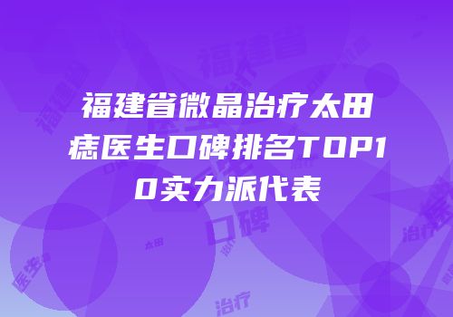 福建省微晶治疗太田痣医生口碑排名TOP10实力派代表
