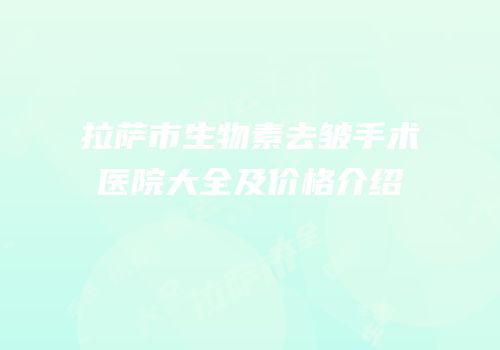 拉萨市生物素去皱手术医院大全及价格介绍
