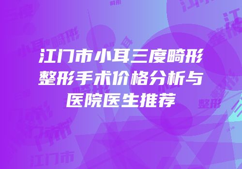 江门市小耳三度畸形整形手术价格分析与医院医生推荐