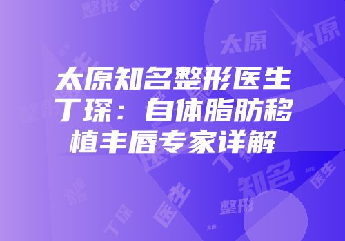 太原知名整形医生丁琛：自体脂肪移植丰唇专家详解