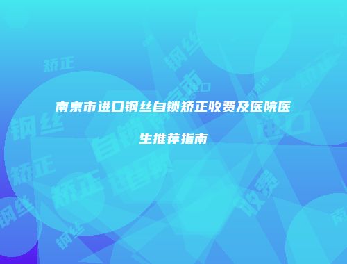 南京市进口钢丝自锁矫正收费及医院医生推荐指南